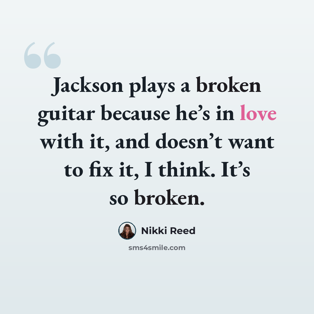 “Jackson plays a broken guitar because he’s in love with it, and doesn’t want to fix it, I think. It’s so broken.” quote by Nikki Reed