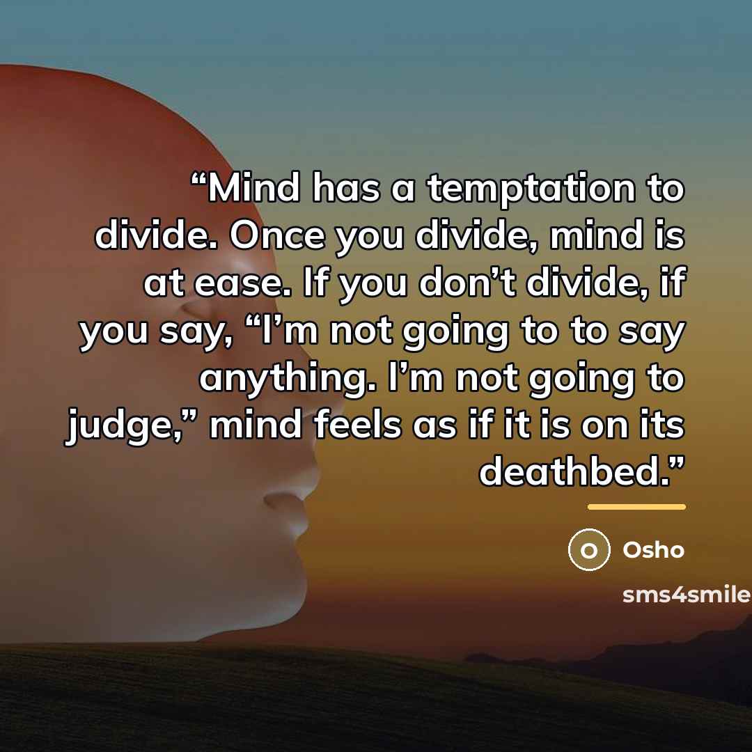“Mind has a temptation to divide. Once you divide, mind is at ease. If you don’t divide, if you say, “I’m not going to to say anything. I’m not going to judge,” mind feels as if it is on its deathbed.” quote by Osho
