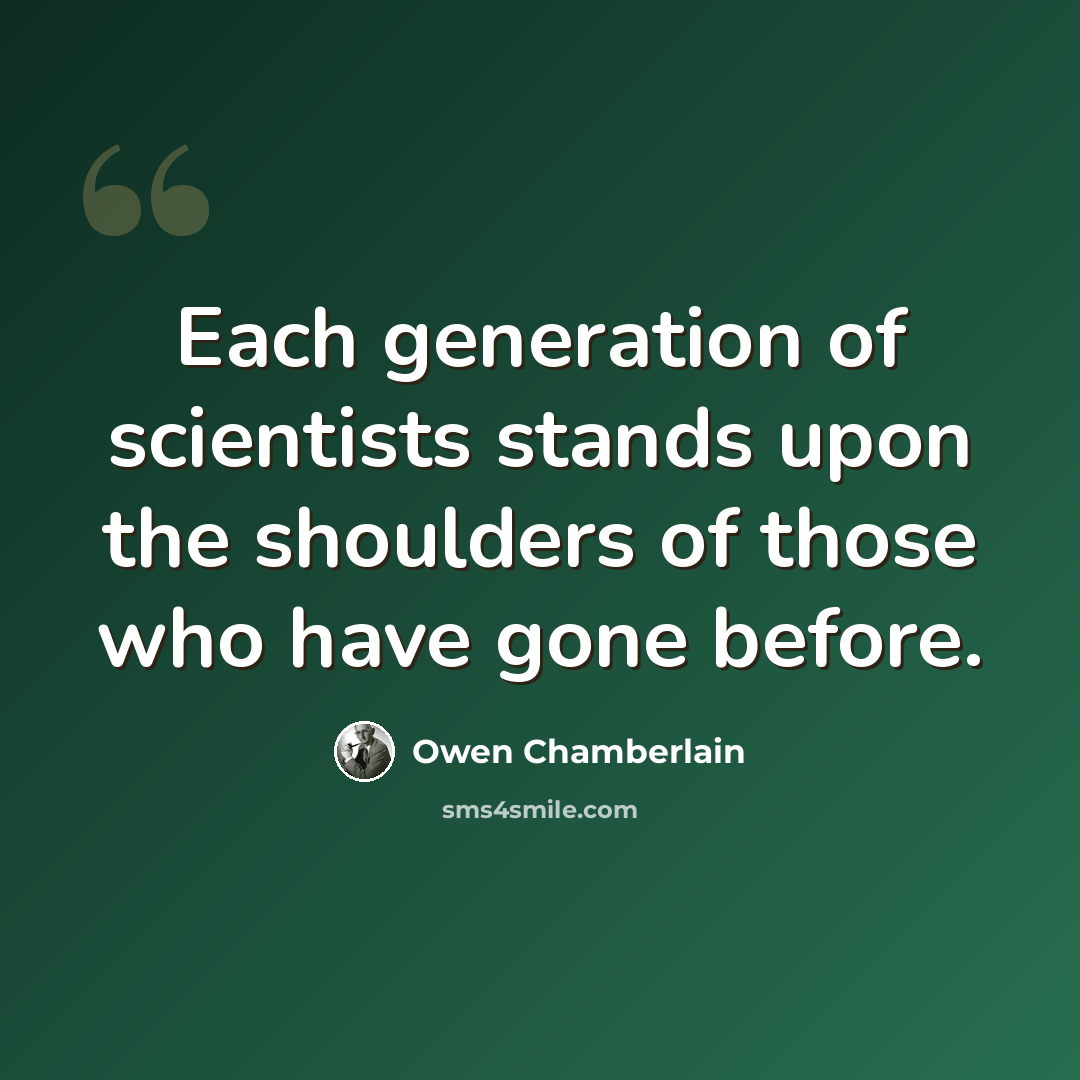 “Each generation of scientists stands upon the shoulders of those who have gone before.” quote by Owen Chamberlain