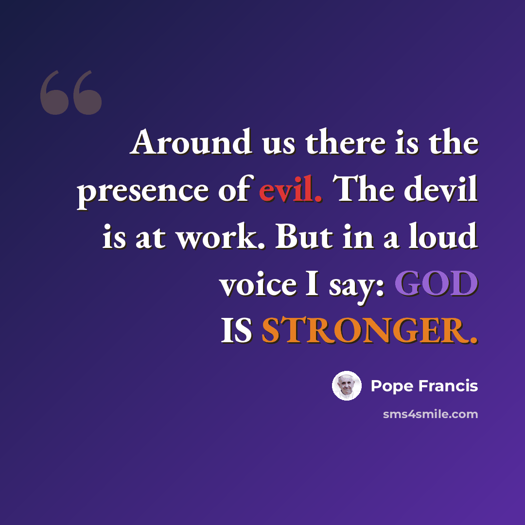 “Around us there is the presence of evil. The devil is at work. But in a loud voice I say: GOD IS STRONGER.” quote by Pope Francis
