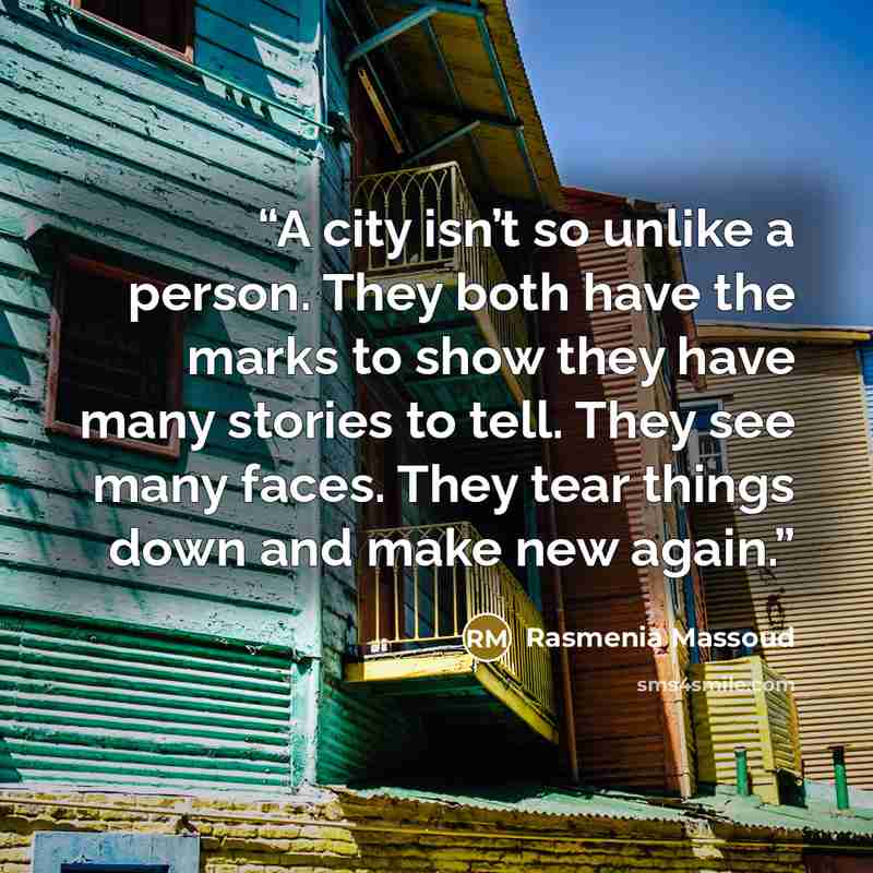 “A city isn’t so unlike a person. They both have the marks to show they have many stories to tell. They see many faces. They tear things down and make new again.” quote by Rasmenia Massoud