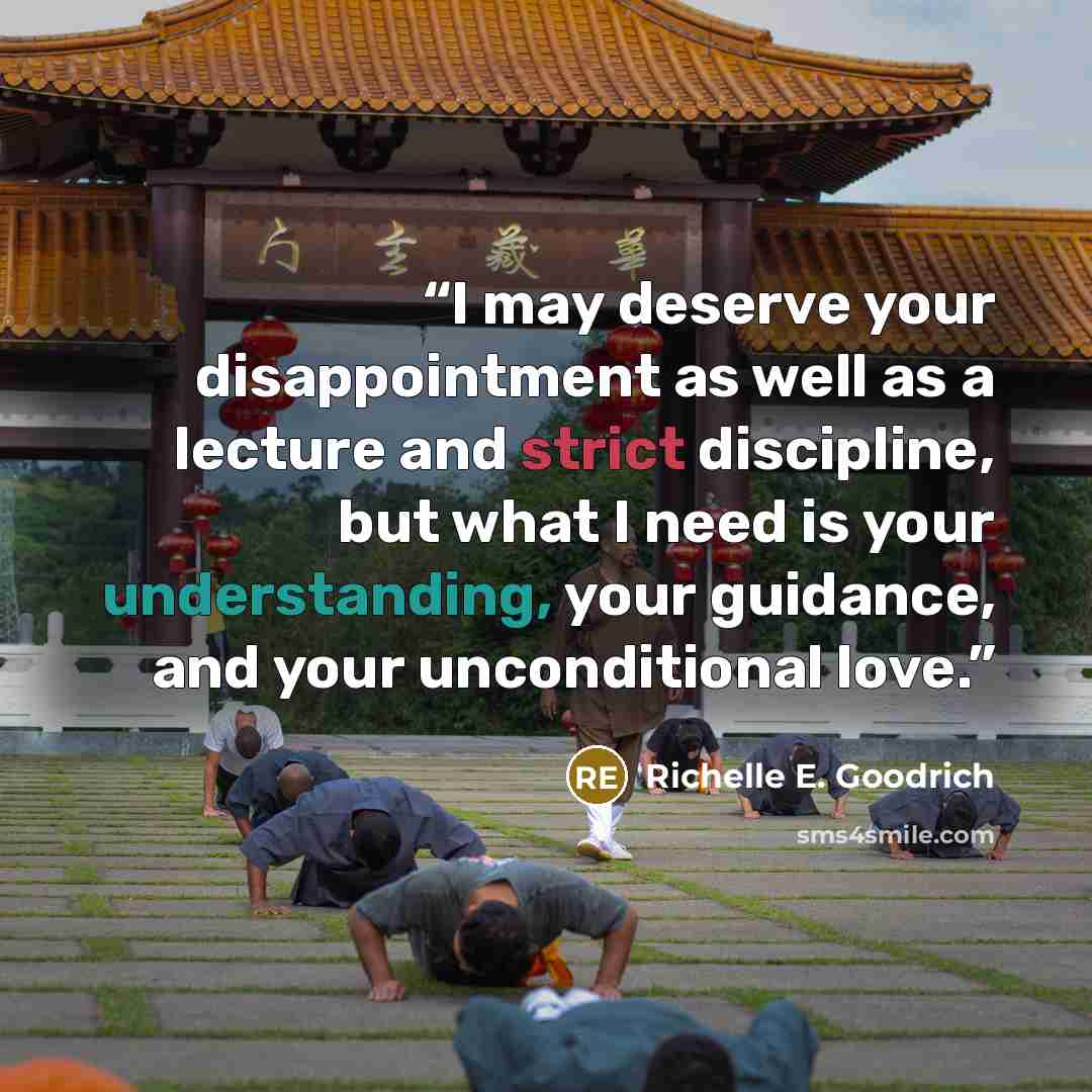 “I may deserve your disappointment as well as a lecture and strict discipline, but what I need is your understanding, your guidance, and your unconditional love.” quote by Richelle E. Goodrich