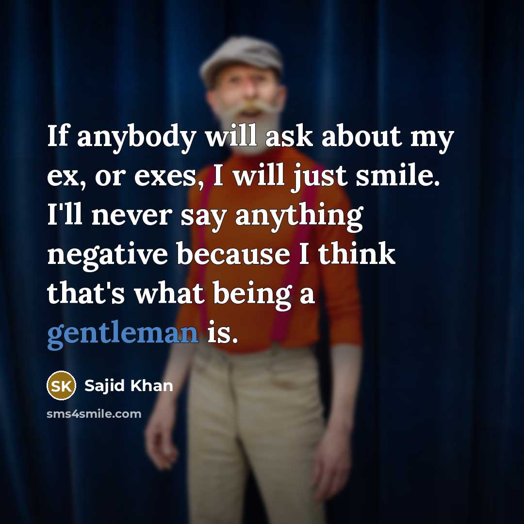 “If anybody will ask about my ex, or exes, I will just smile. I'll never say anything negative because I think that's what being a gentleman is.” quote by Sajid Khan