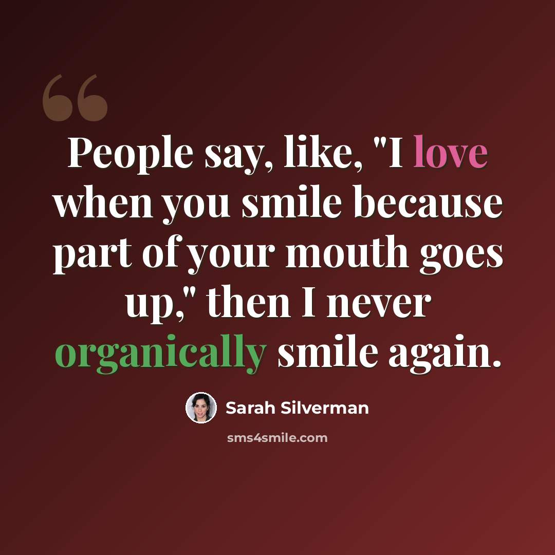 “People say, like, "I love when you smile because part of your mouth goes up," then I never organically smile again.” quote by Sarah Silverman