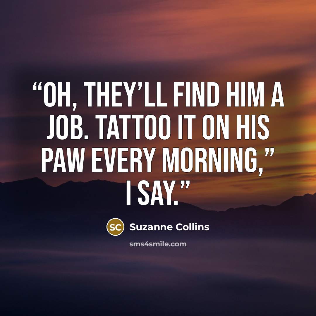 “Oh, they’ll find him a job. Tattoo it on his paw every morning,” I say.” quote by Suzanne Collins
