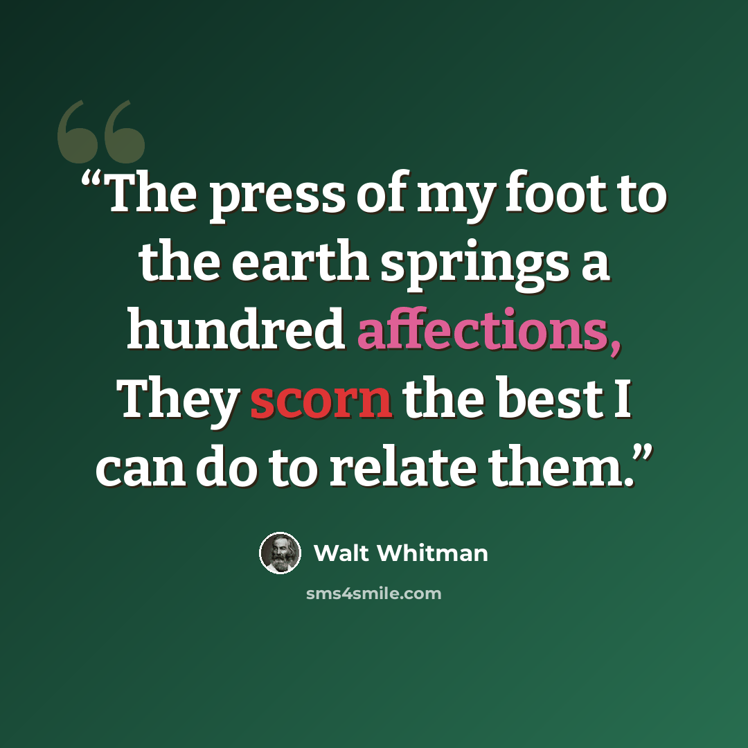 “The press of my foot to the earth springs a hundred affections, They scorn the best I can do to relate them.” quote by Walt Whitman