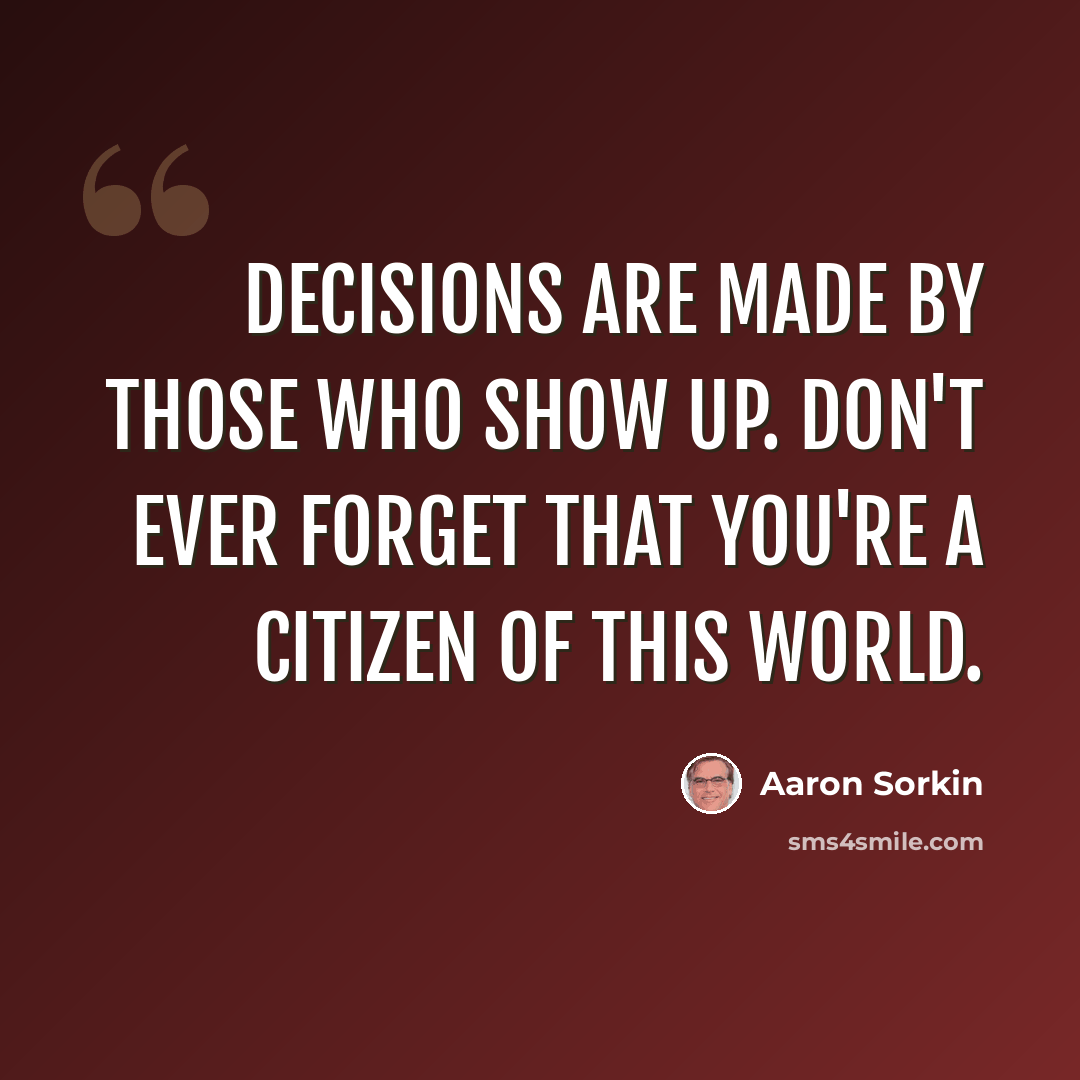 “Decisions are made by those who show up. Don't ever forget that you're a citizen of this world.” quote by Aaron Sorkin