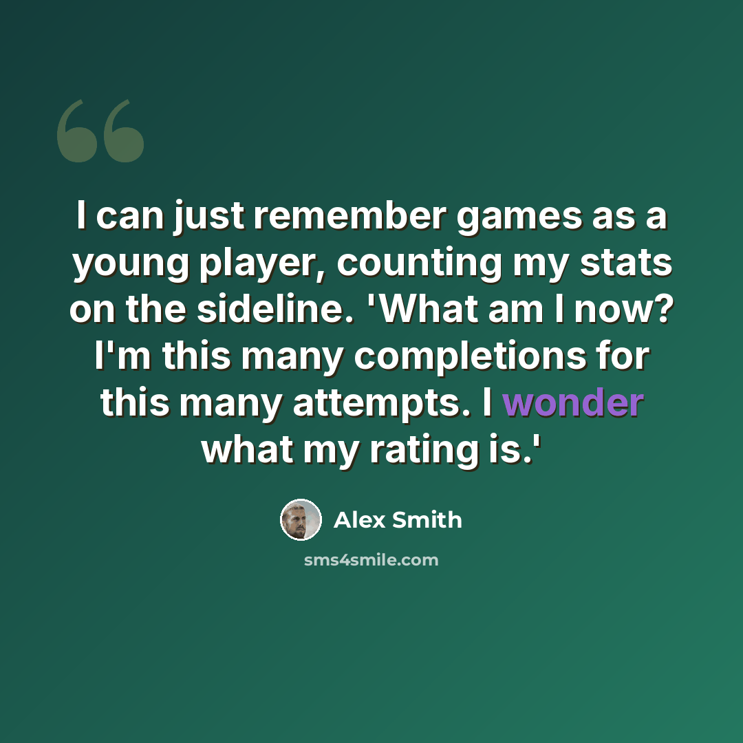 “I can just remember games as a young player, counting my stats on the sideline. 'What am I now? I'm this many completions for this many attempts. I wonder what my rating is.'” quote by Alex Smith