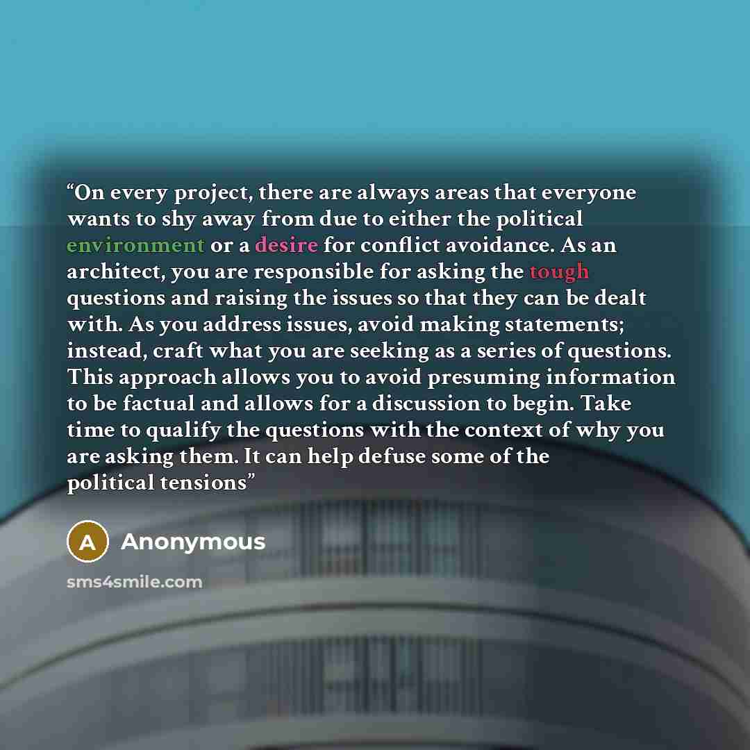 “On every project, there are always areas that everyone wants to shy away from due to either the political environment or a desire for conflict avoidance. As an architect, you are responsible for asking the tough questions and raising the issues so that they can be dealt with. As you address…” quote by Anonymous