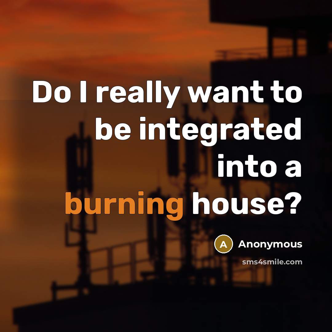 “Do I really want to be integrated into a burning house?” quote by Anonymous
