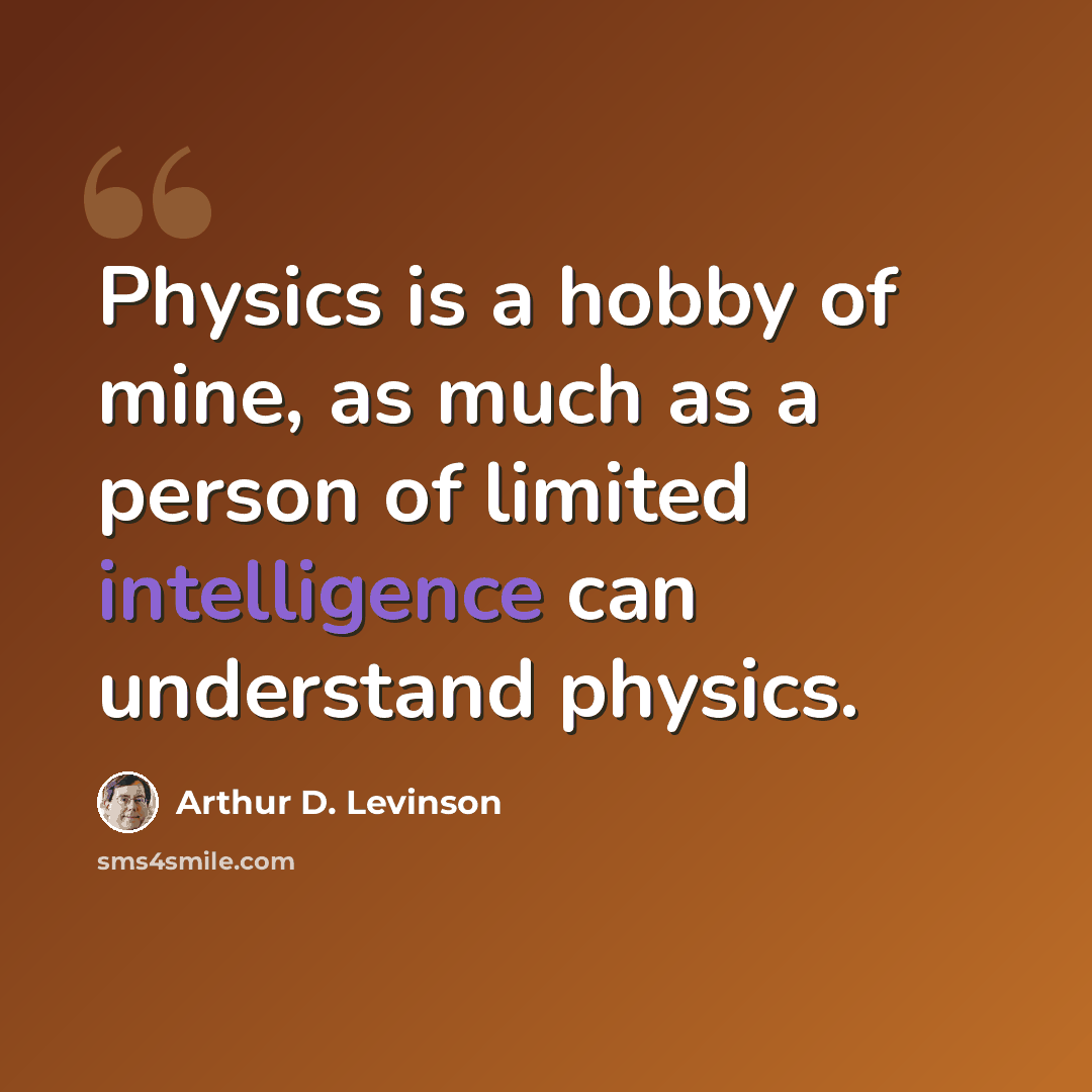 “Physics is a hobby of mine, as much as a person of limited intelligence can understand physics.” quote by Arthur D. Levinson