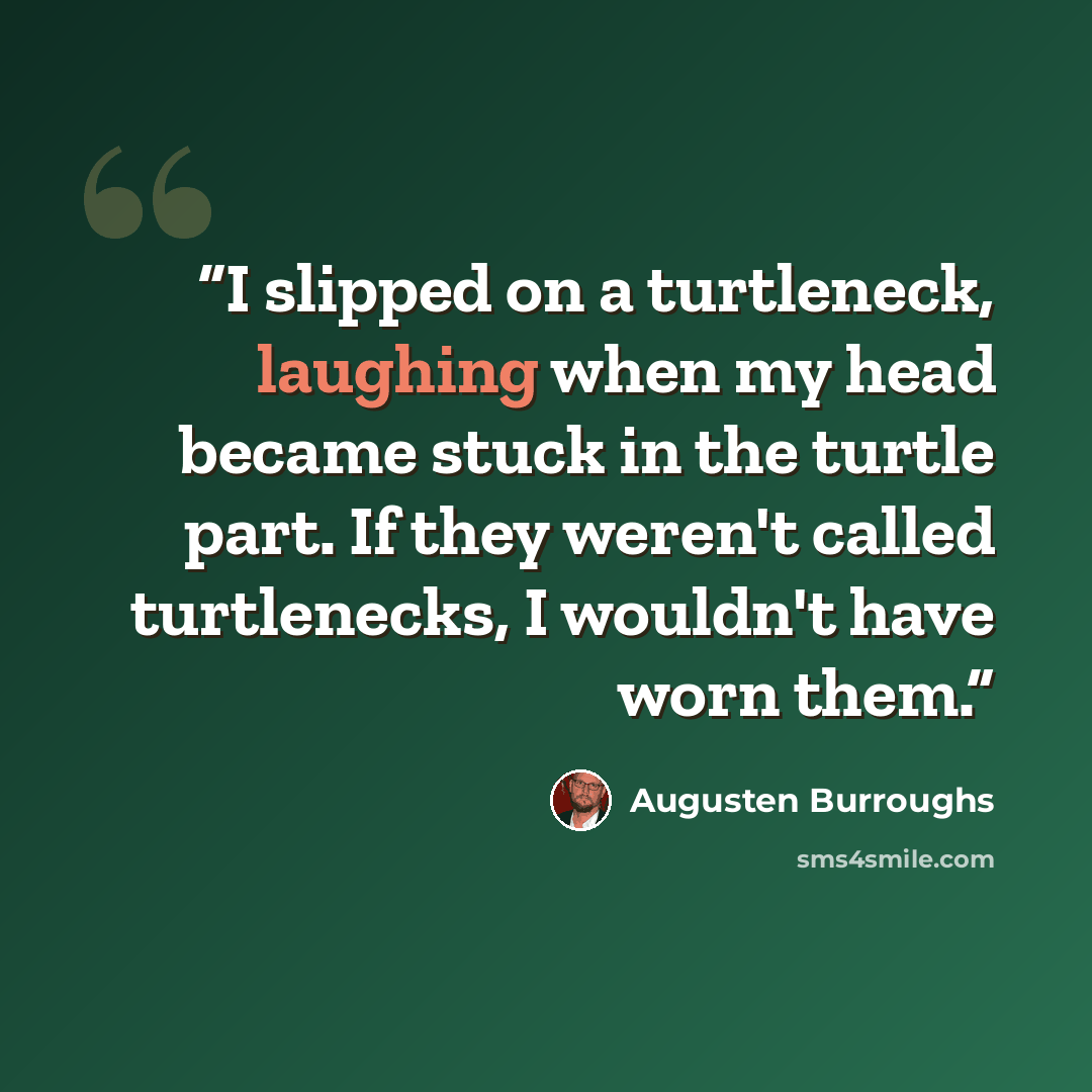 “I slipped on a turtleneck, laughing when my head became stuck in the turtle part. If they weren't called turtlenecks, I wouldn't have worn them.” quote by Augusten Burroughs