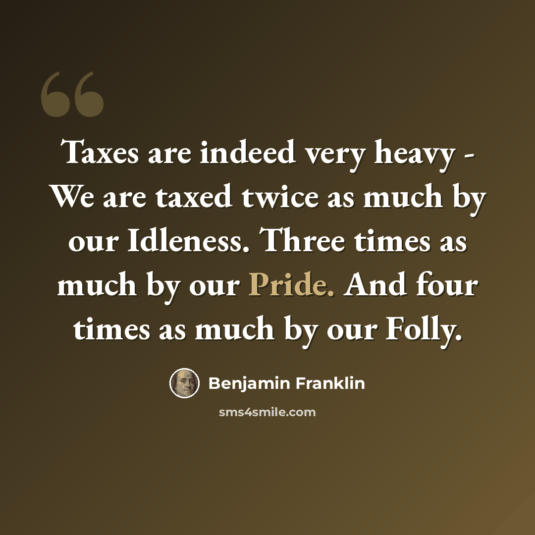 “Taxes are indeed very heavy - We are taxed twice as much by our Idleness. Three times as much by our Pride. And four times as much by our Folly.” quote by Benjamin Franklin