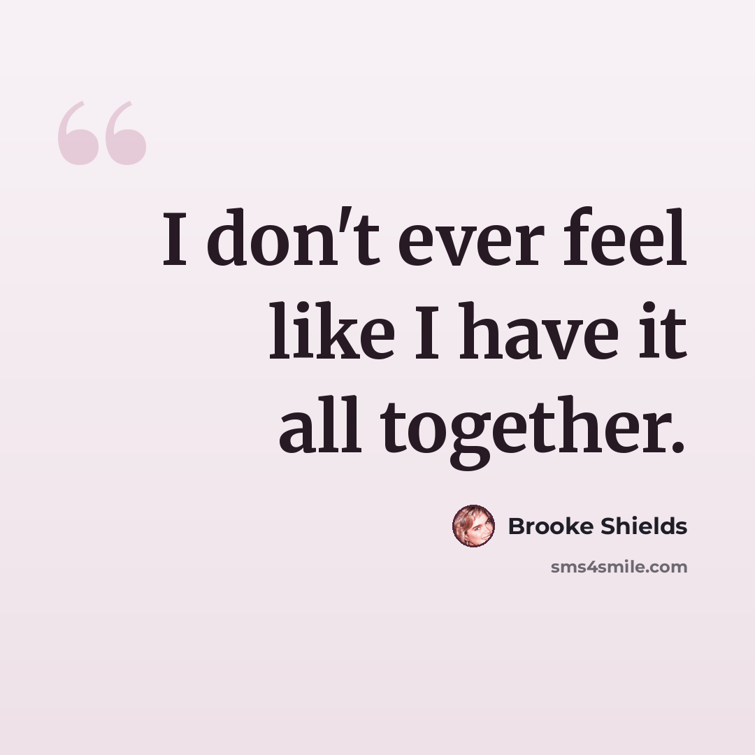 “I don't ever feel like I have it all together.” quote by Brooke Shields