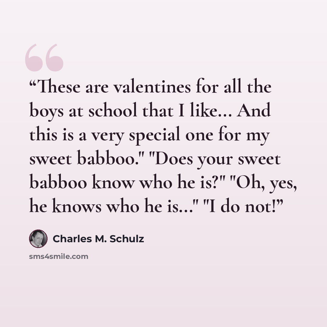 “These are valentines for all the boys at school that I like... And this is a very special one for my sweet babboo." "Does your sweet babboo know who he is?" "Oh, yes, he knows who he is..." "I do not!” quote by Charles M. Schulz