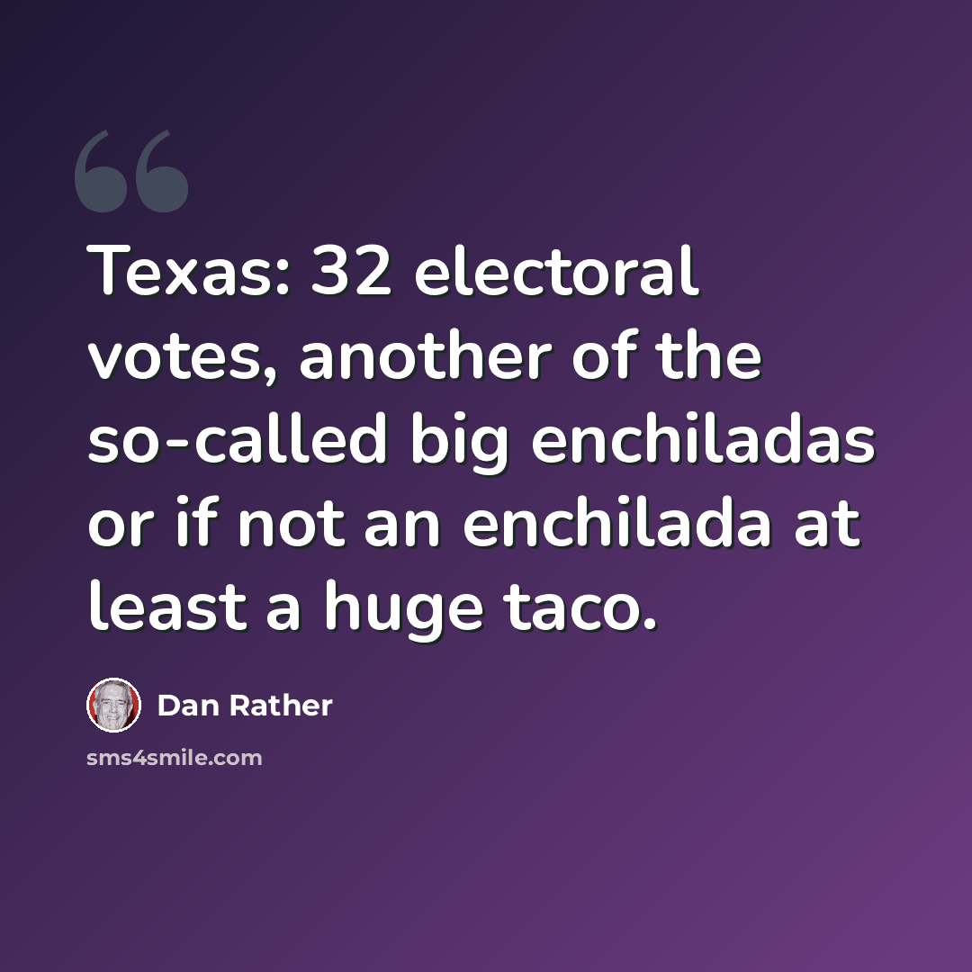 “Texas: 32 electoral votes, another of the so-called big enchiladas or if not an enchilada at least a huge taco.” quote by Dan Rather