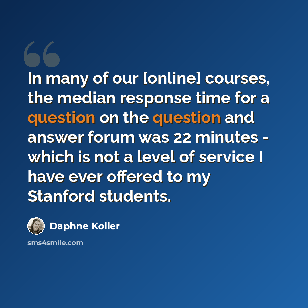 “In many of our [online] courses, the median response time for a question on the question and answer forum was 22 minutes - which is not a level of service I have ever offered to my Stanford students.” quote by Daphne Koller