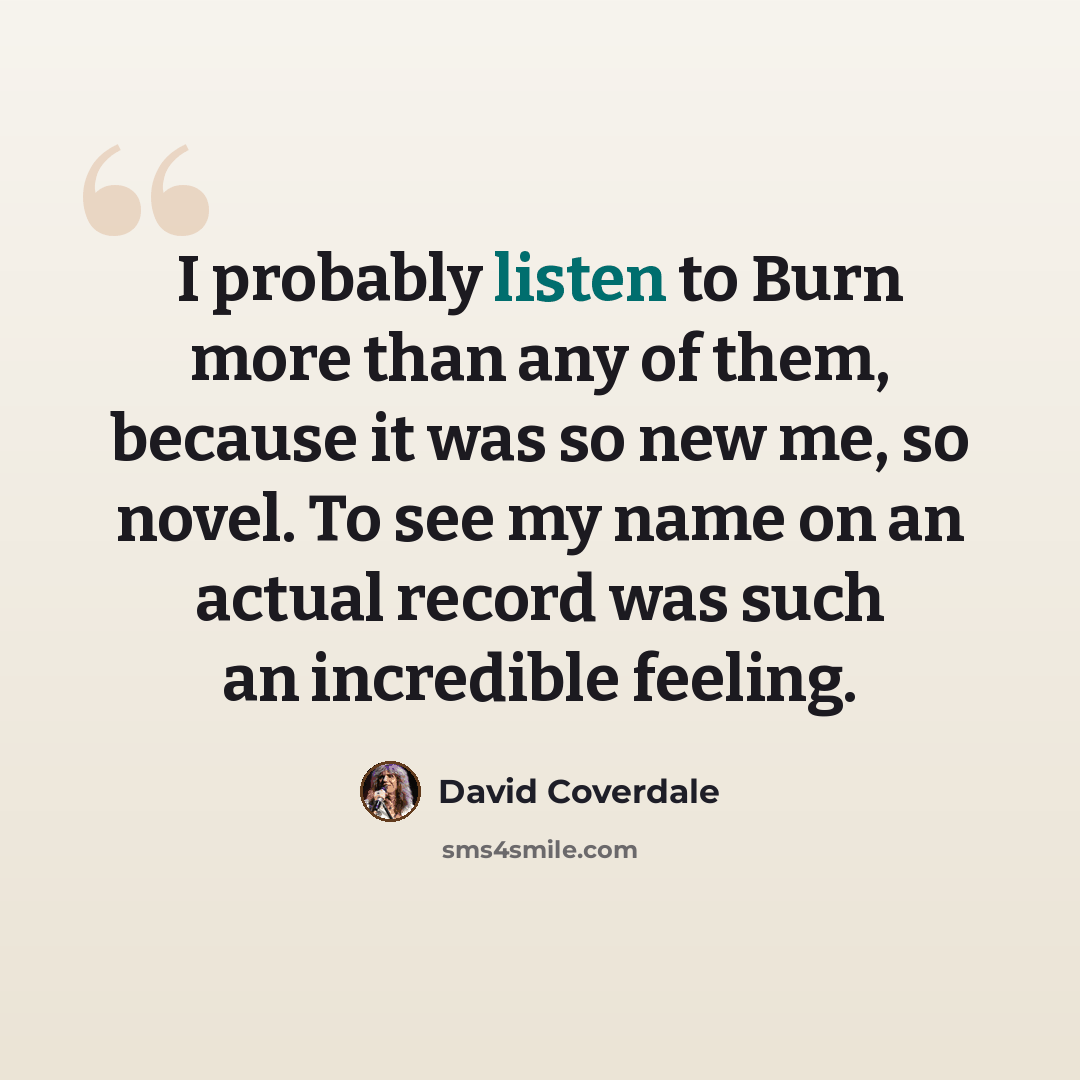 “I probably listen to Burn more than any of them, because it was so new me, so novel. To see my name on an actual record was such an incredible feeling.” quote by David Coverdale