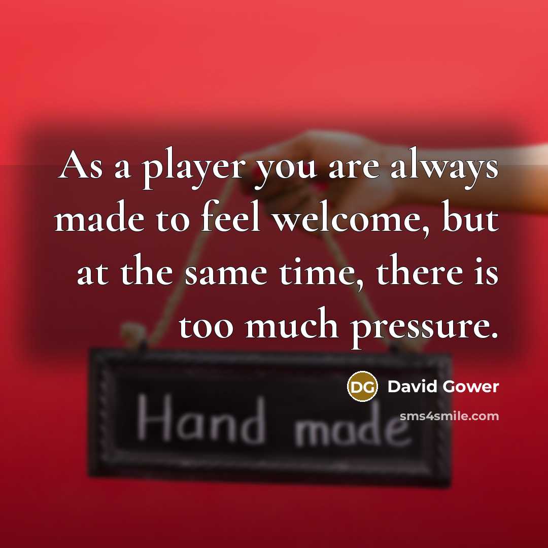 “As a player you are always made to feel welcome, but at the same time, there is too much pressure.” quote by David Gower
