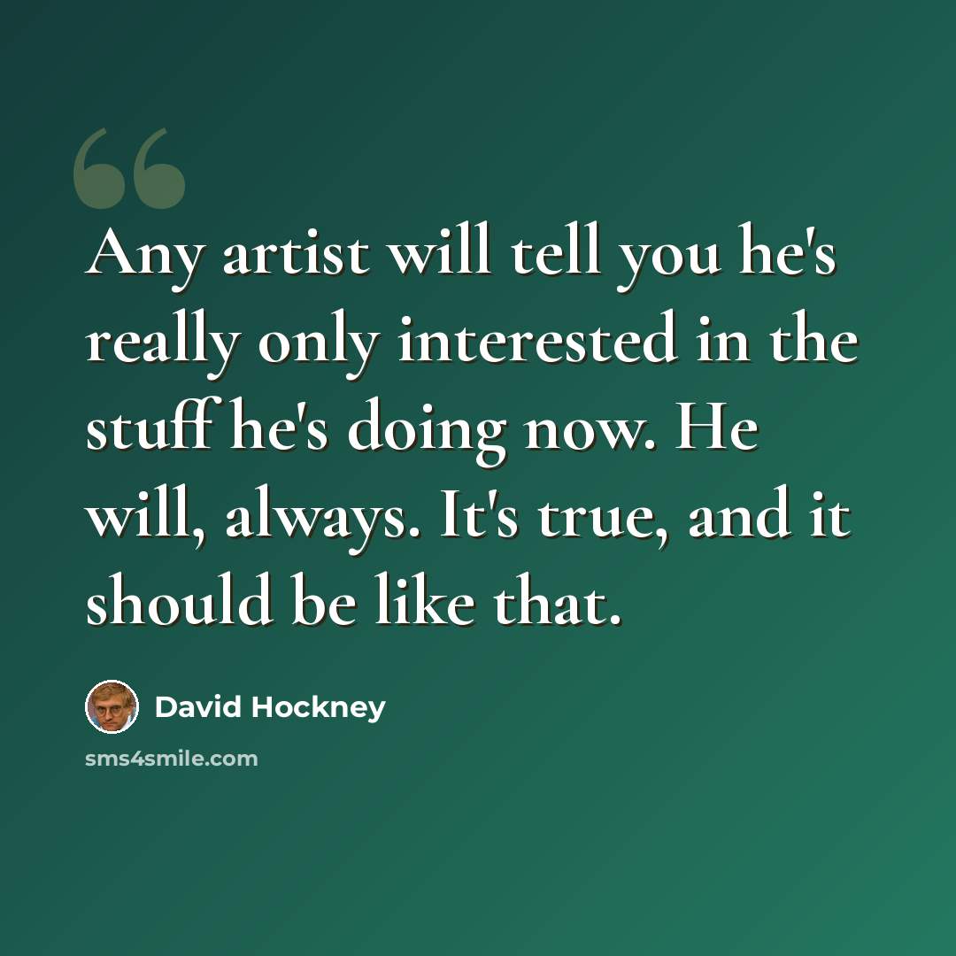 “Any artist will tell you he's really only interested in the stuff he's doing now. He will, always. It's true, and it should be like that.” quote by David Hockney