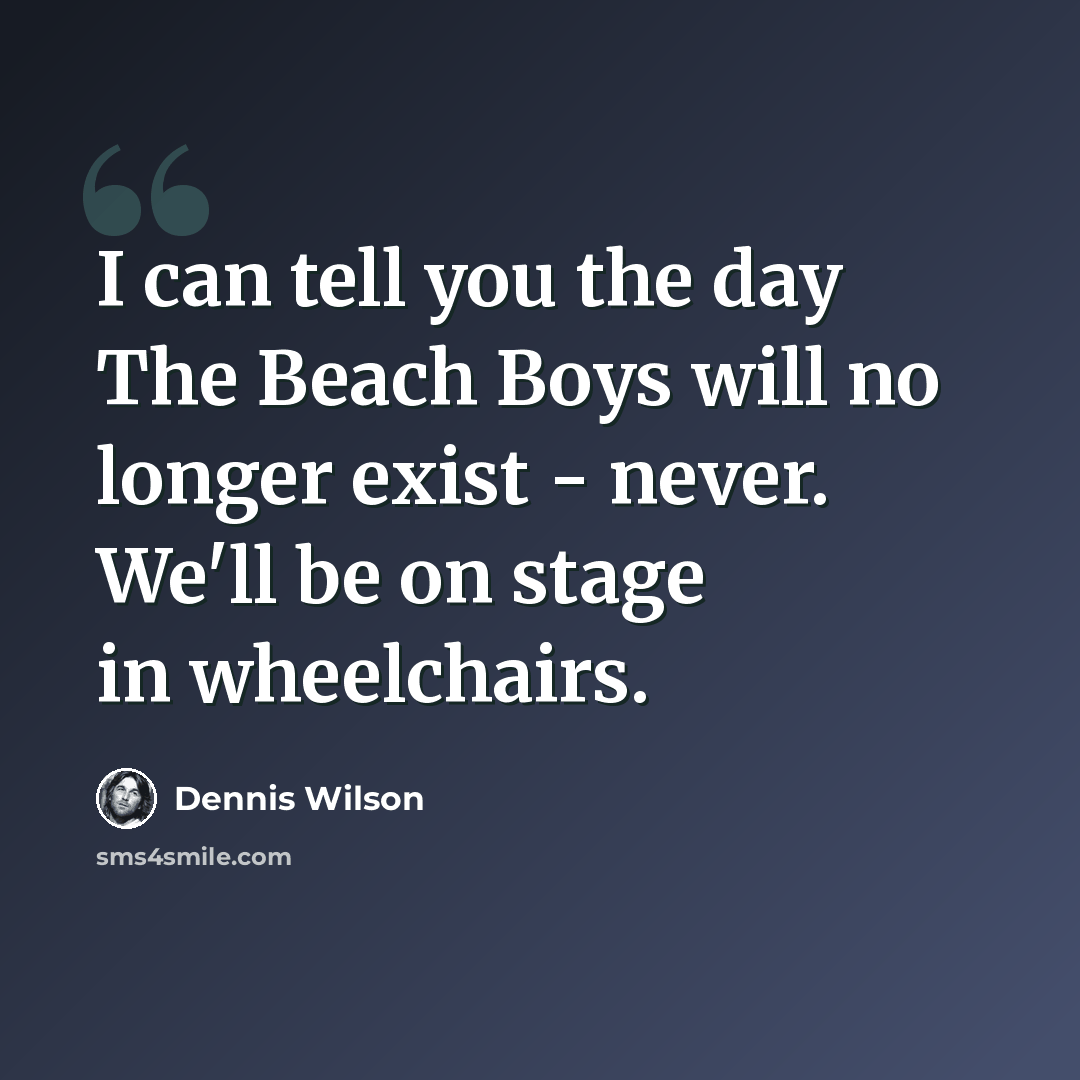 “I can tell you the day The Beach Boys will no longer exist - never. We'll be on stage in wheelchairs.” quote by Dennis Wilson