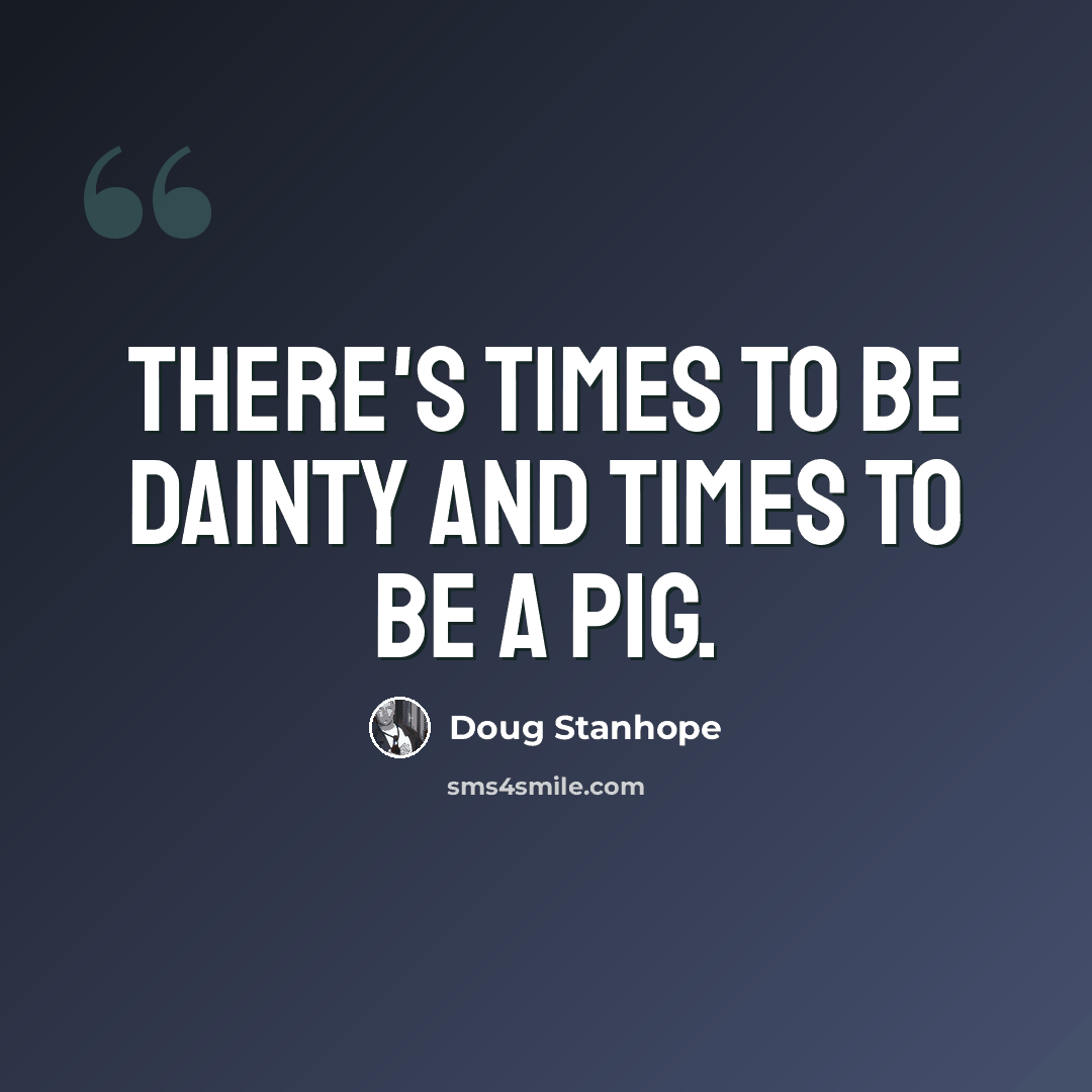 “There's times to be dainty and times to be a pig.” quote by Doug Stanhope