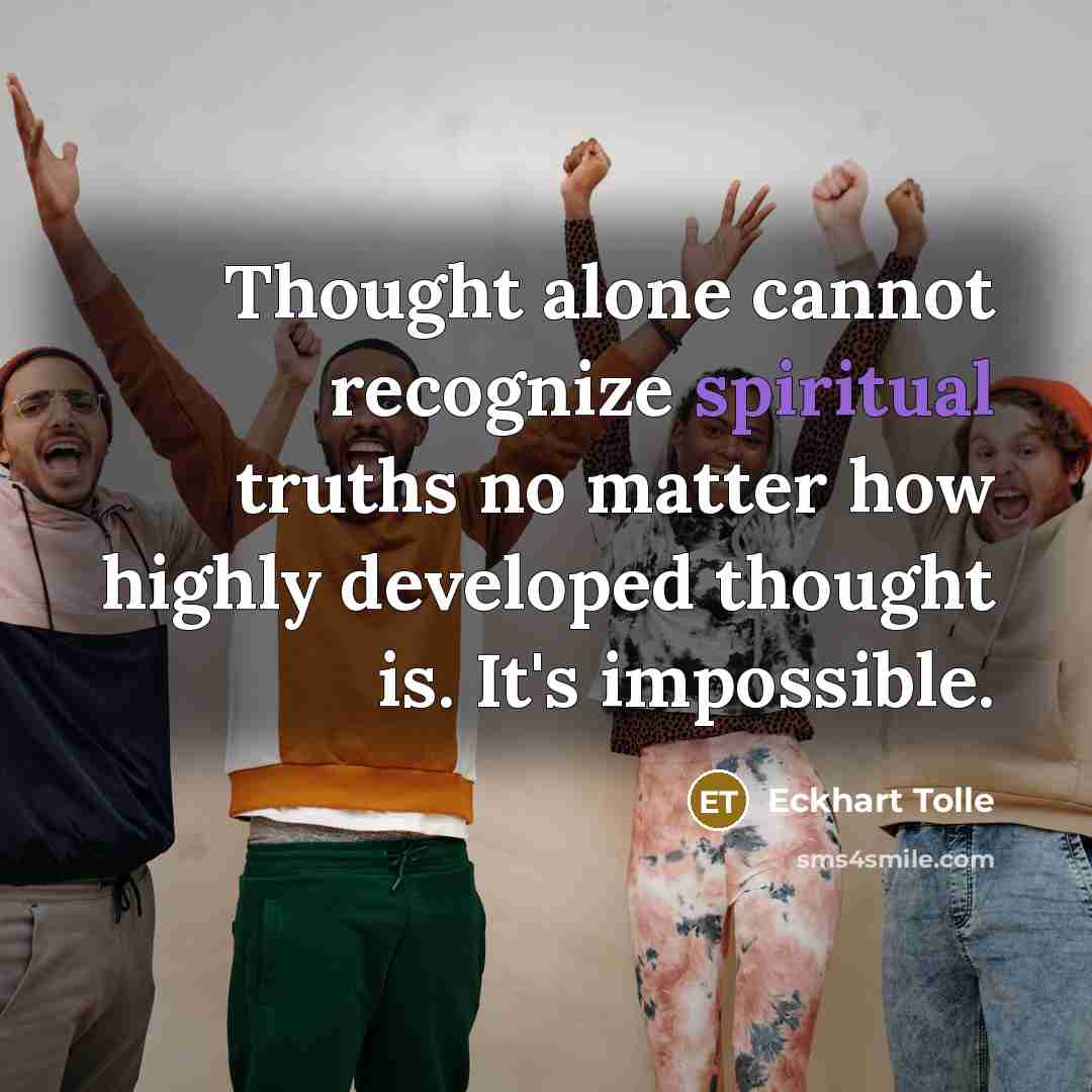 “Thought alone cannot recognize spiritual truths no matter how highly developed thought is. It's impossible.” quote by Eckhart Tolle