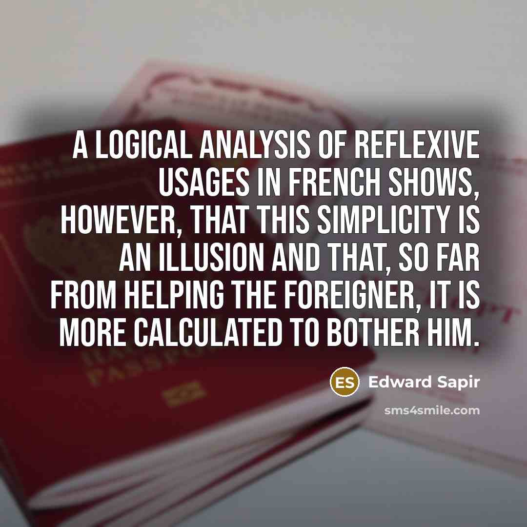 “A logical analysis of reflexive usages in French shows, however, that this simplicity is an illusion and that, so far from helping the foreigner, it is more calculated to bother him.” quote by Edward Sapir