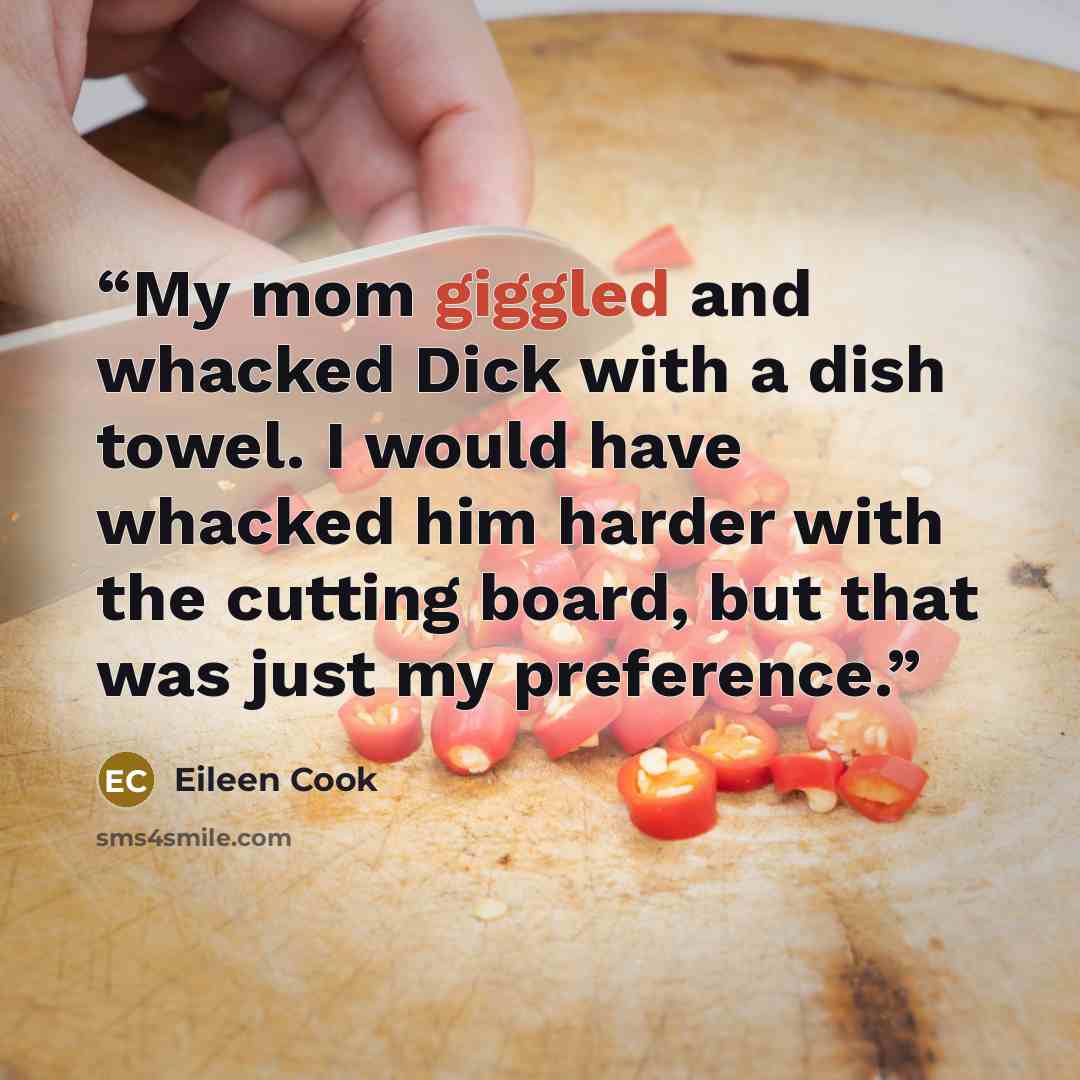 “My mom giggled and whacked Dick with a dish towel. I would have whacked him harder with the cutting board, but that was just my preference.” quote by Eileen Cook