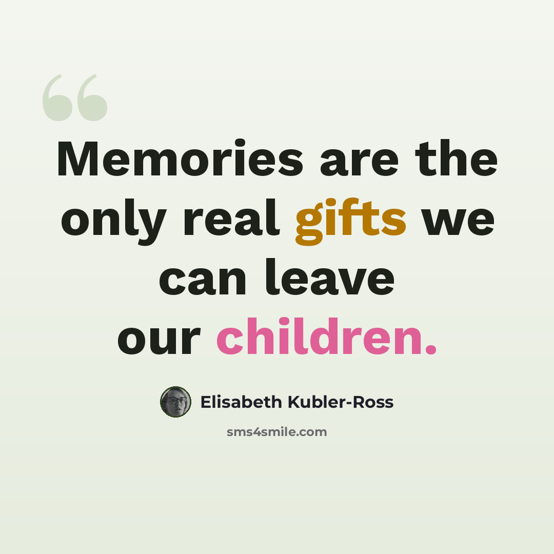 “Memories are the only real gifts we can leave our children.” quote by Elisabeth Kubler-Ross