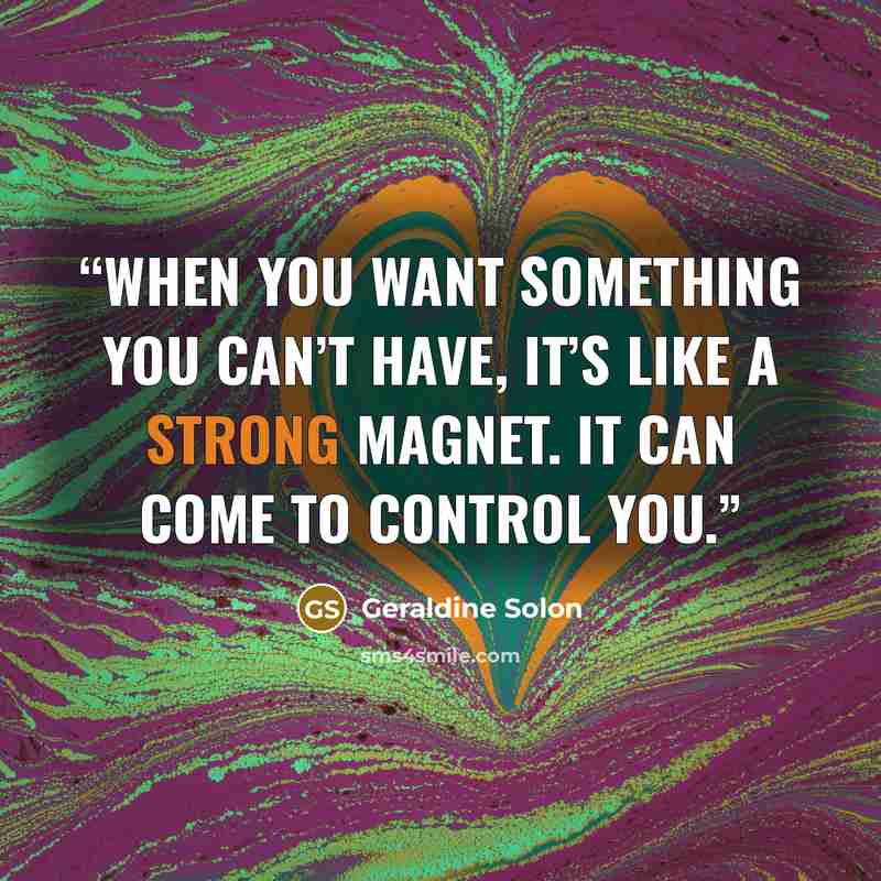 “When you want something you can’t have, it’s like a strong magnet. It can come to control you.” quote by Geraldine Solon