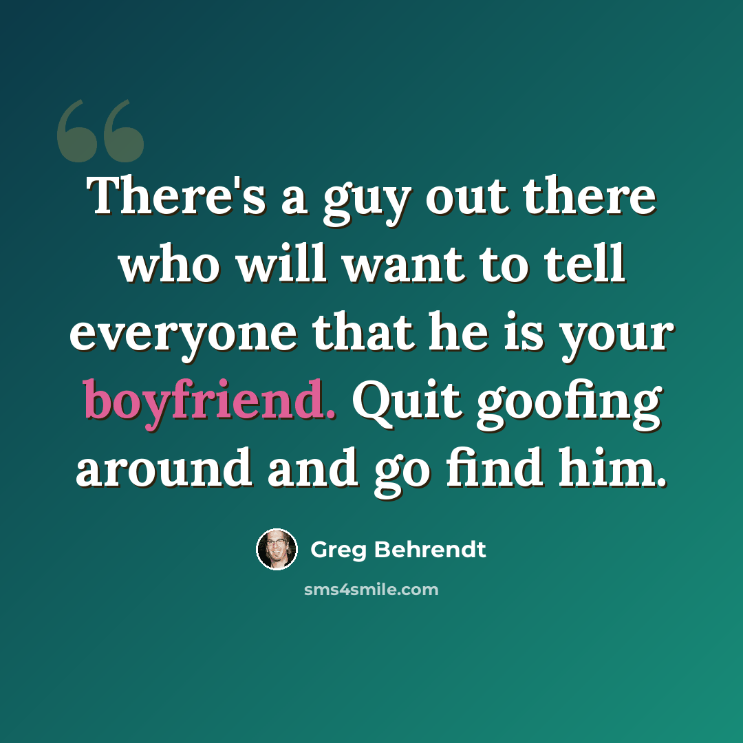 “There's a guy out there who will want to tell everyone that he is your boyfriend. Quit goofing around and go find him.” quote by Greg Behrendt