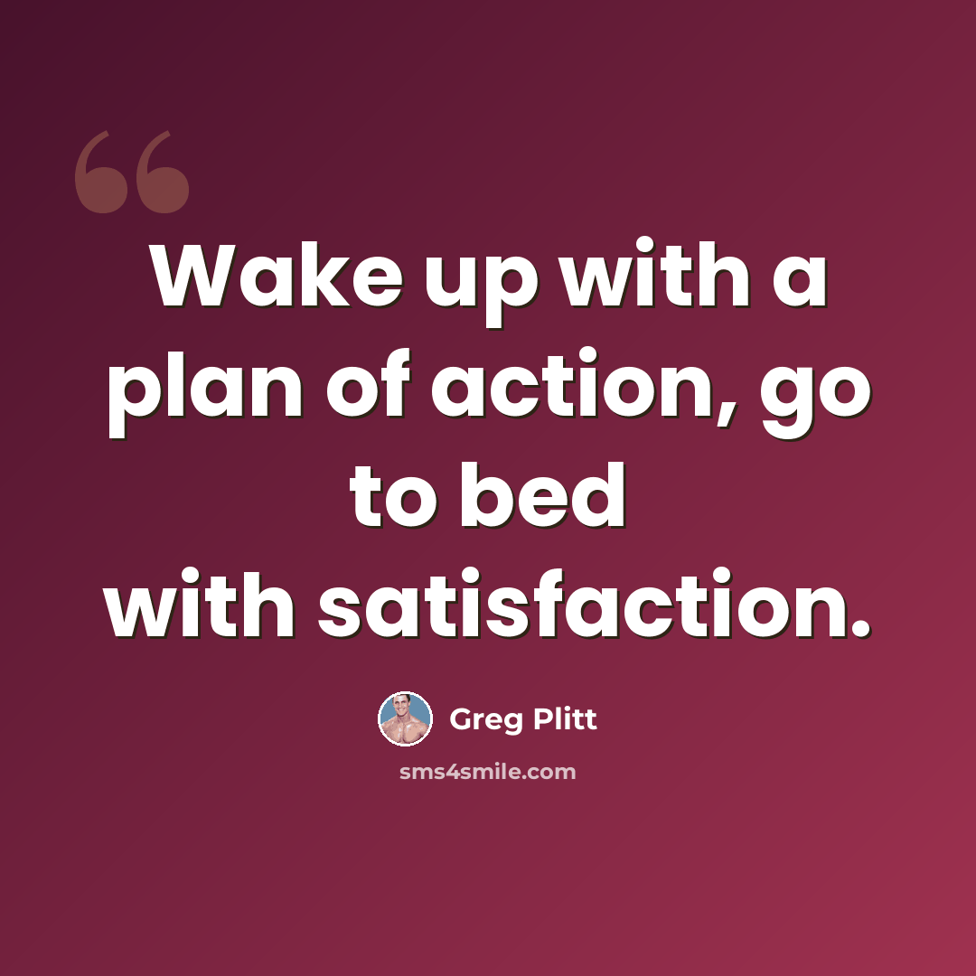 “Wake up with a plan of action, go to bed with satisfaction.” quote by Greg Plitt