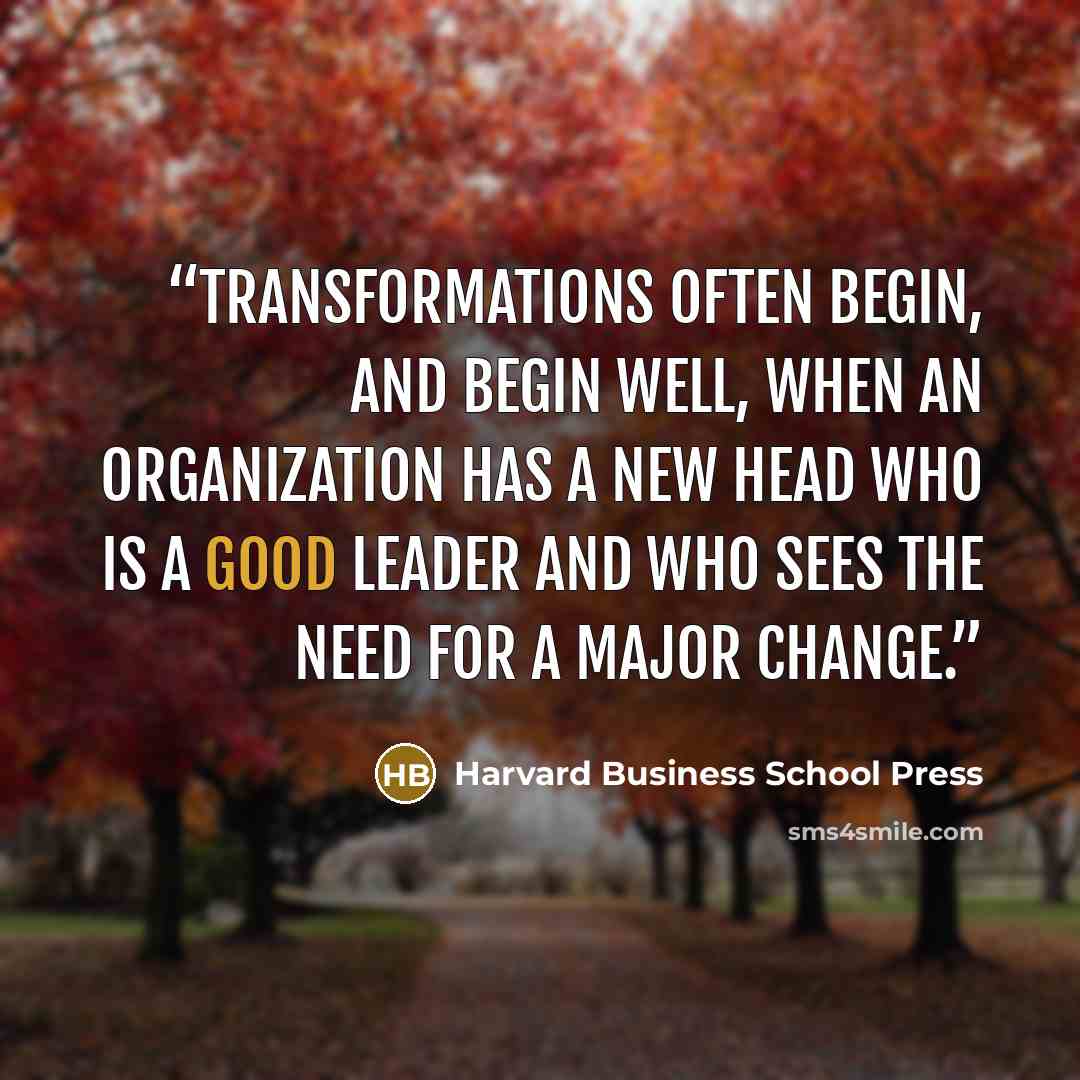“Transformations often begin, and begin well, when an organization has a new head who is a good leader and who sees the need for a major change.” quote by Harvard Business School Press