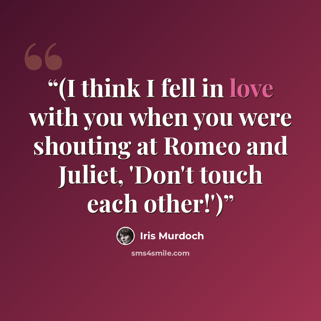 “(I think I fell in love with you when you were shouting at Romeo and Juliet, 'Don't touch each other!')” quote by Iris Murdoch