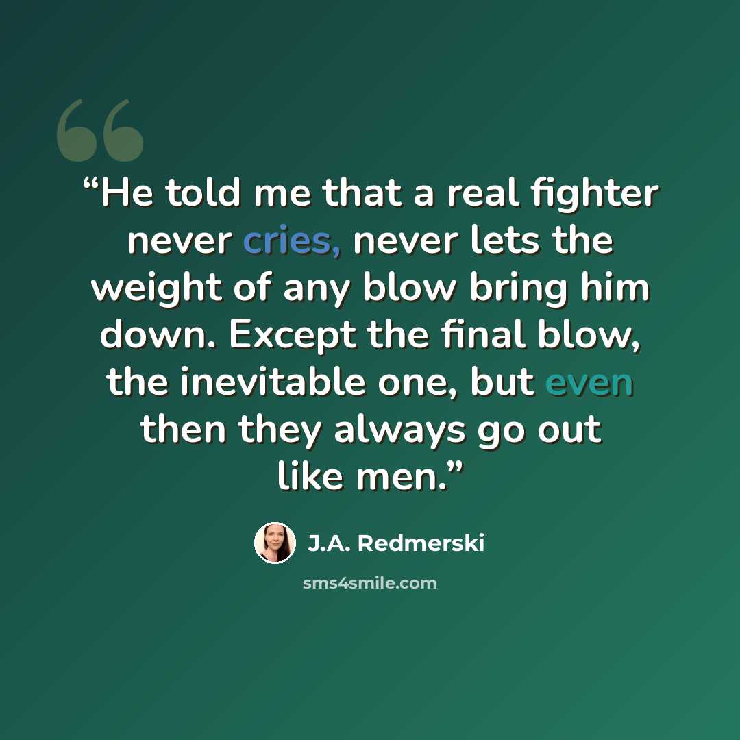 “He told me that a real fighter never cries, never lets the weight of any blow bring him down. Except the final blow, the inevitable one, but even then they always go out like men.” quote by J.A. Redmerski