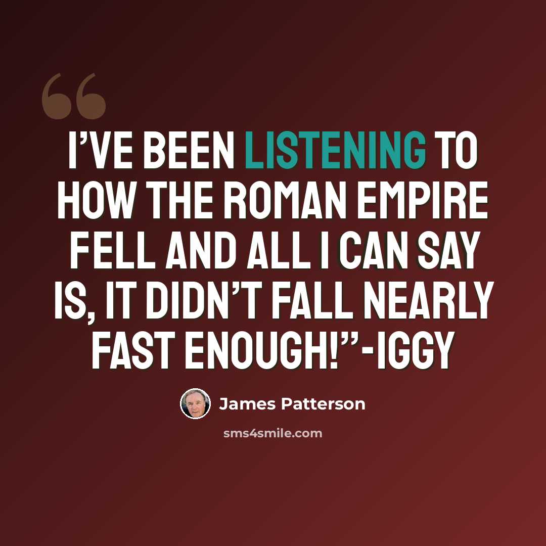 “I’ve been listening to how the Roman Empire fell and all I can say is, it didn’t fall nearly fast enough!”-Iggy” quote by James Patterson
