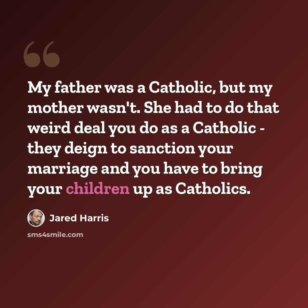 “My father was a Catholic, but my mother wasn't. She had to do that weird deal you do as a Catholic - they deign to sanction your marriage and you have to bring your children up as Catholics.” quote by Jared Harris