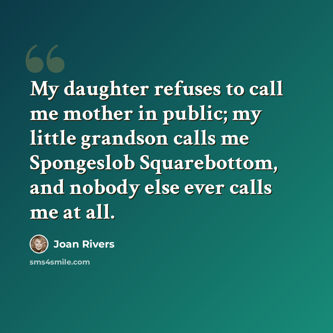 “My daughter refuses to call me mother in public; my little grandson calls me Spongeslob Squarebottom, and nobody else ever calls me at all.” quote by Joan Rivers