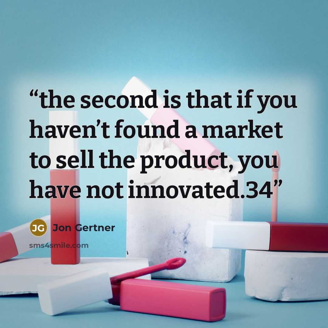 “the second is that if you haven’t found a market to sell the product, you have not innovated.34” quote by Jon Gertner