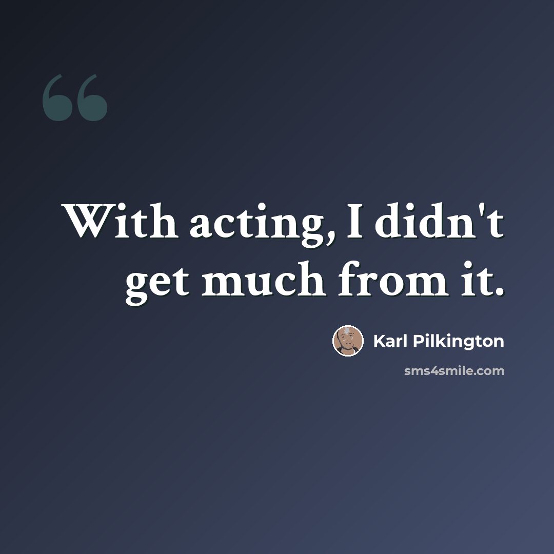 “With acting, I didn't get much from it.” quote by Karl Pilkington