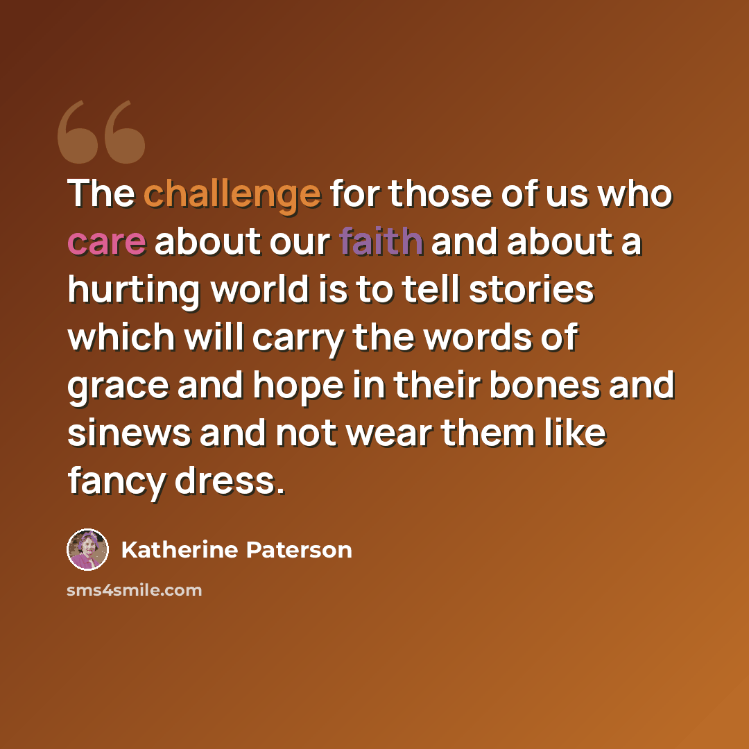 “The challenge for those of us who care about our faith and about a hurting world is to tell stories which will carry the words of grace and hope in their bones and sinews and not wear them like fancy dress.” quote by Katherine Paterson