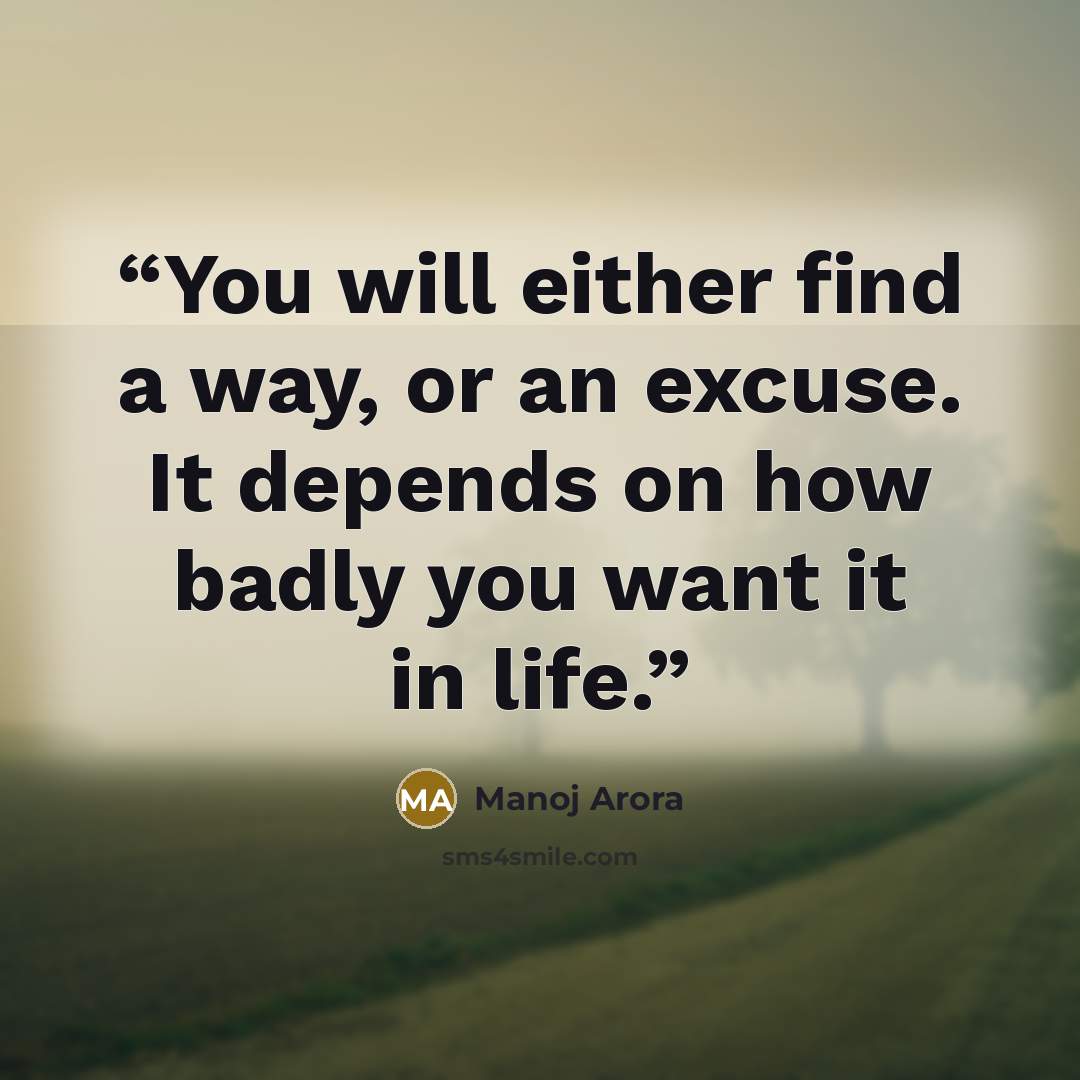 “You will either find a way, or an excuse. It depends on how badly you want it in life.” quote by Manoj Arora