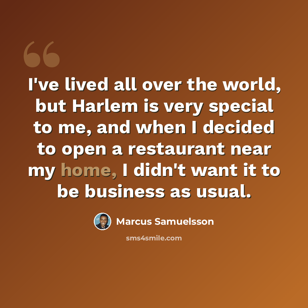 “I've lived all over the world, but Harlem is very special to me, and when I decided to open a restaurant near my home, I didn't want it to be business as usual.” quote by Marcus Samuelsson
