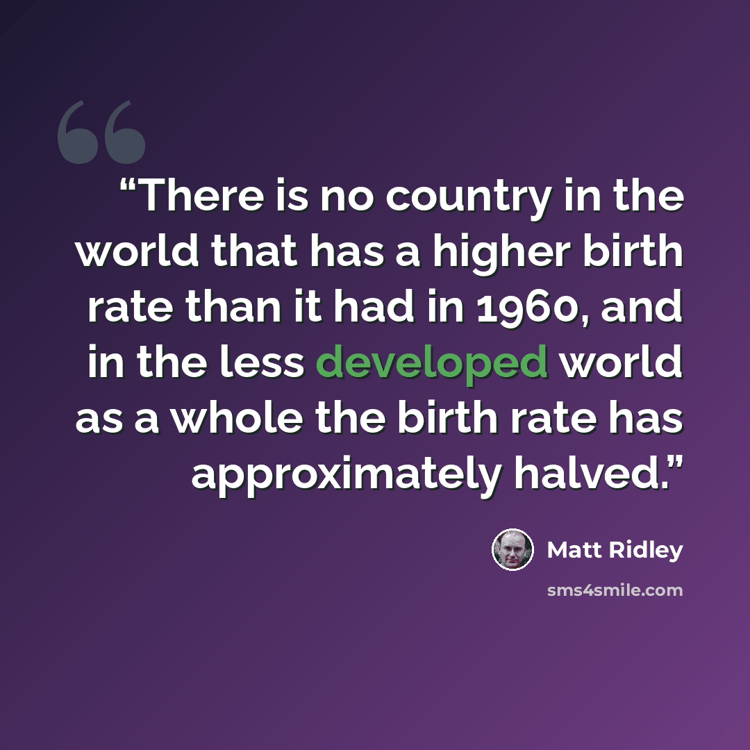 “There is no country in the world that has a higher birth rate than it had in 1960, and in the less developed world as a whole the birth rate has approximately halved.” quote by Matt Ridley