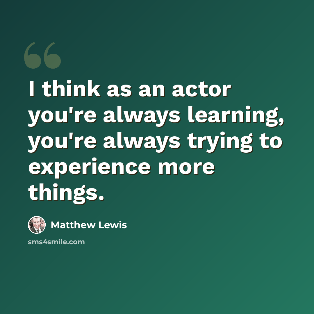 “I think as an actor you're always learning, you're always trying to experience more things.” quote by Matthew Lewis