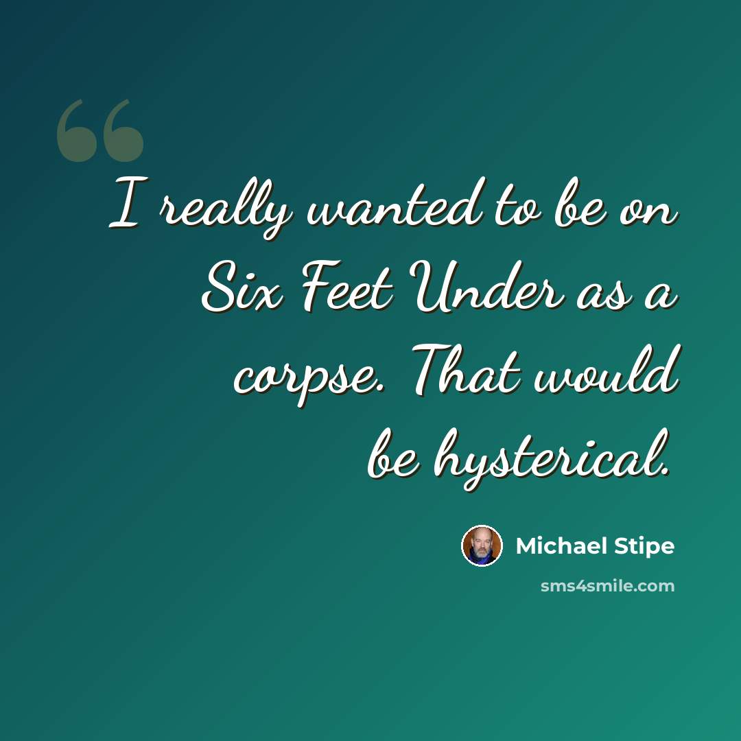 “I really wanted to be on Six Feet Under as a corpse. That would be hysterical.” quote by Michael Stipe
