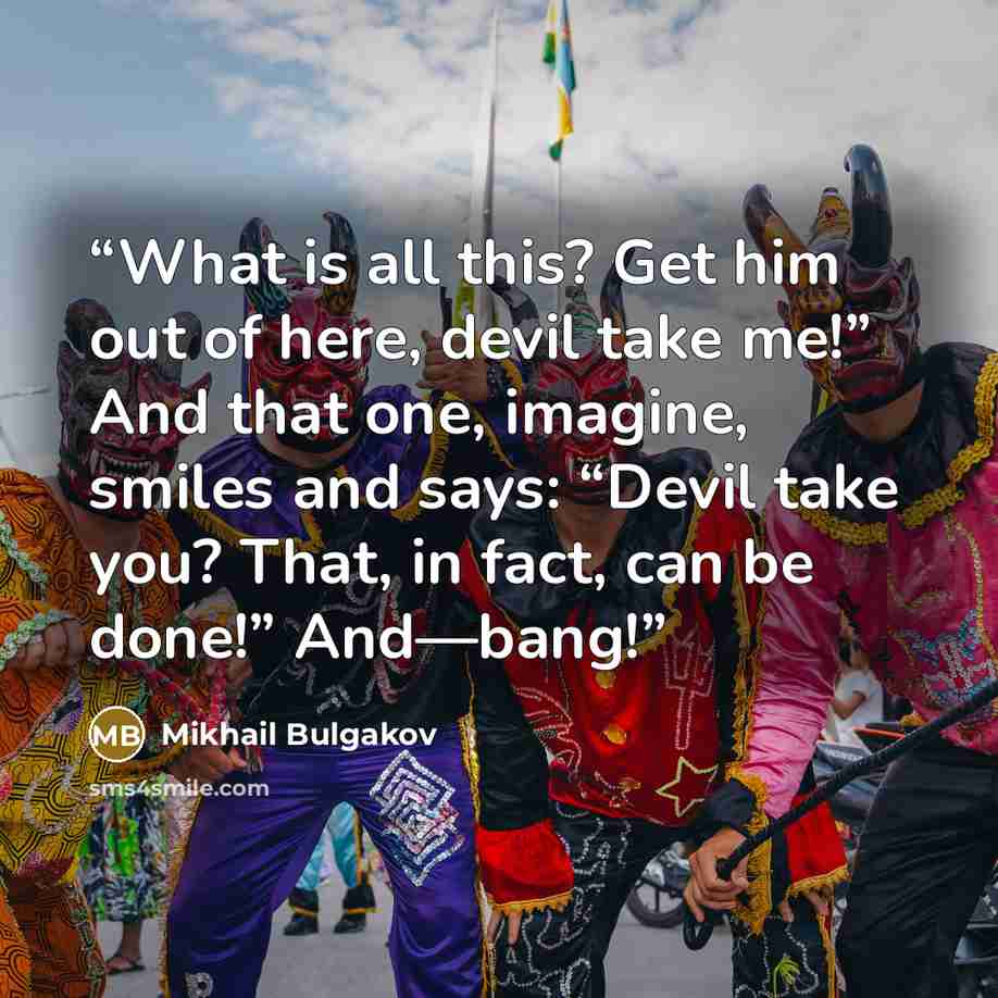 “What is all this? Get him out of here, devil take me!” And that one, imagine, smiles and says: “Devil take you? That, in fact, can be done!” And—bang!” quote by Mikhail Bulgakov
