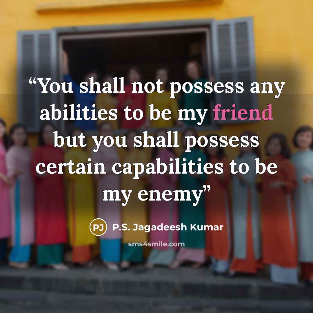 “You shall not possess any abilities to be my friend but you shall possess certain capabilities to be my enemy” quote by P.S. Jagadeesh Kumar