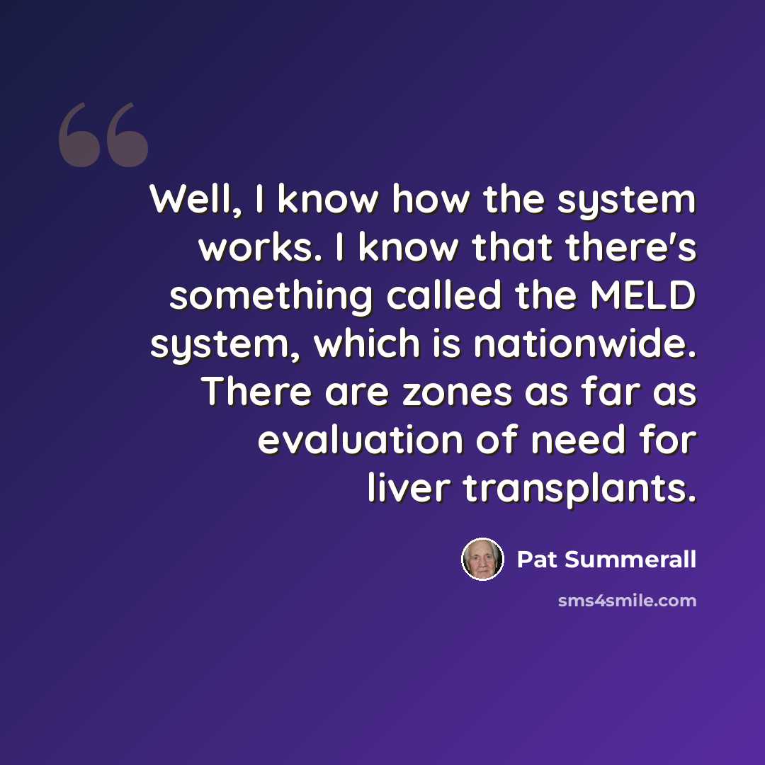 “Well, I know how the system works. I know that there's something called the MELD system, which is nationwide. There are zones as far as evaluation of need for liver transplants.” quote by Pat Summerall